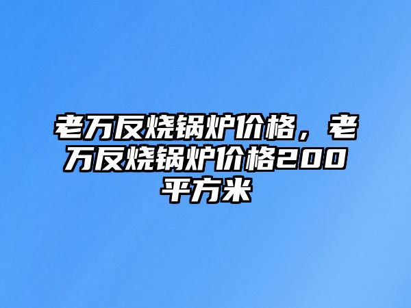 老萬(wàn)反燒鍋爐價(jià)格，老萬(wàn)反燒鍋爐價(jià)格200平方米