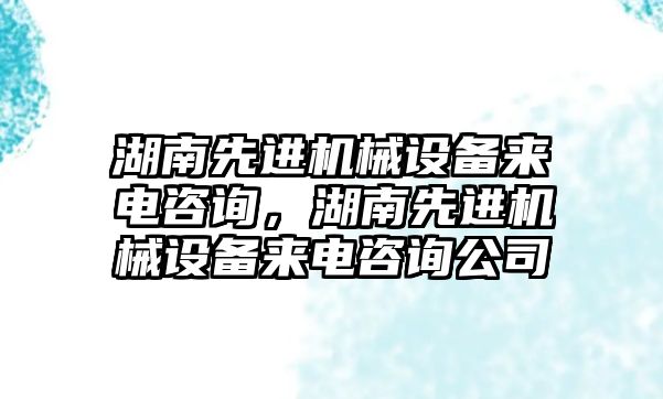 湖南先進機械設(shè)備來電咨詢，湖南先進機械設(shè)備來電咨詢公司