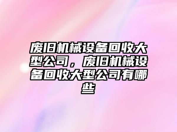 廢舊機械設(shè)備回收大型公司，廢舊機械設(shè)備回收大型公司有哪些