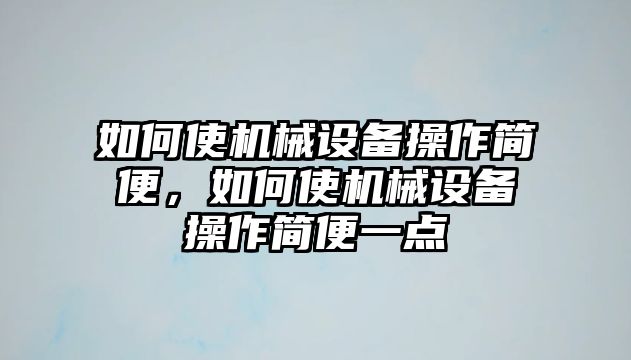 如何使機(jī)械設(shè)備操作簡(jiǎn)便，如何使機(jī)械設(shè)備操作簡(jiǎn)便一點(diǎn)