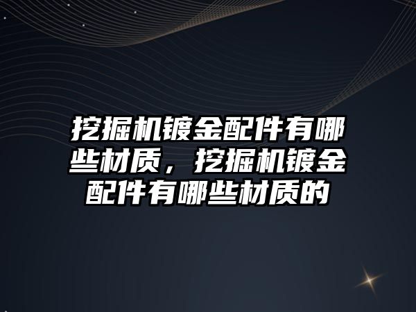 挖掘機鍍金配件有哪些材質(zhì)，挖掘機鍍金配件有哪些材質(zhì)的