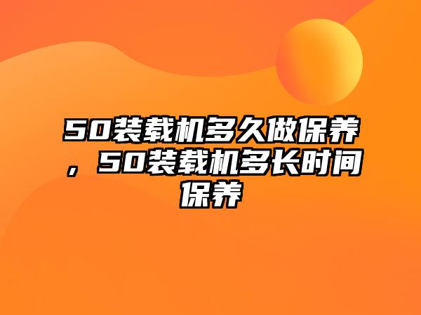 50裝載機(jī)多久做保養(yǎng)，50裝載機(jī)多長(zhǎng)時(shí)間保養(yǎng)