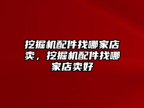 挖掘機(jī)配件找哪家店賣，挖掘機(jī)配件找哪家店賣好