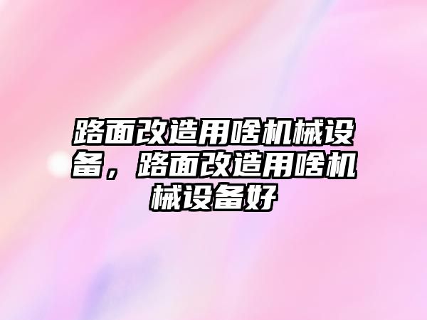 路面改造用啥機(jī)械設(shè)備，路面改造用啥機(jī)械設(shè)備好