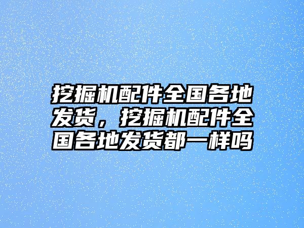 挖掘機(jī)配件全國各地發(fā)貨，挖掘機(jī)配件全國各地發(fā)貨都一樣嗎