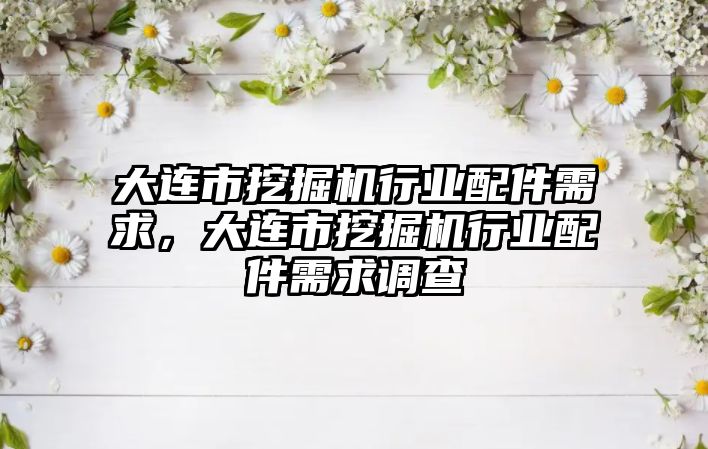 大連市挖掘機行業(yè)配件需求，大連市挖掘機行業(yè)配件需求調(diào)查