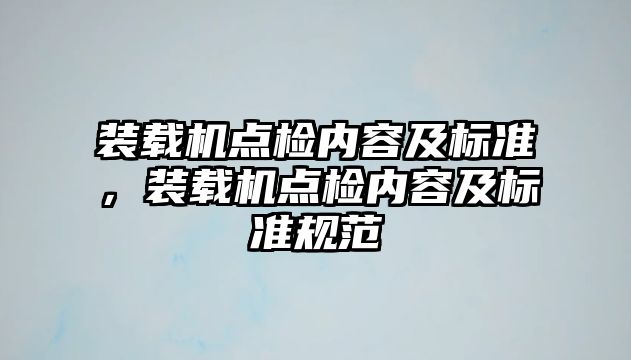 裝載機(jī)點(diǎn)檢內(nèi)容及標(biāo)準(zhǔn)，裝載機(jī)點(diǎn)檢內(nèi)容及標(biāo)準(zhǔn)規(guī)范