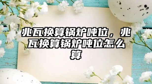 兆瓦換算鍋爐噸位，兆瓦換算鍋爐噸位怎么算