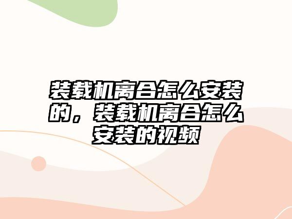 裝載機離合怎么安裝的，裝載機離合怎么安裝的視頻