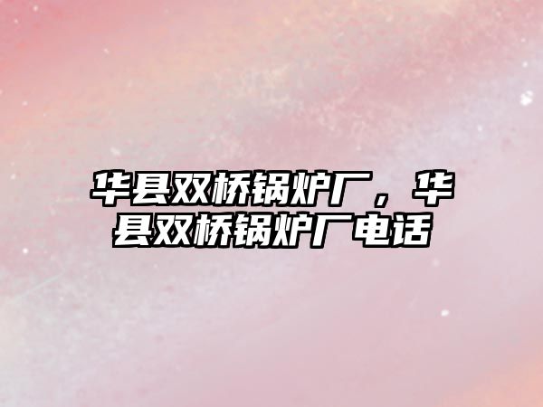 華縣雙橋鍋爐廠，華縣雙橋鍋爐廠電話