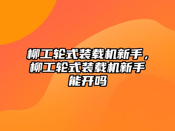 柳工輪式裝載機新手，柳工輪式裝載機新手能開嗎