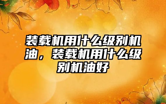 裝載機(jī)用什么級(jí)別機(jī)油，裝載機(jī)用什么級(jí)別機(jī)油好