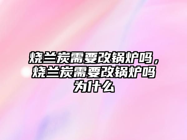 燒蘭炭需要改鍋爐嗎，燒蘭炭需要改鍋爐嗎為什么