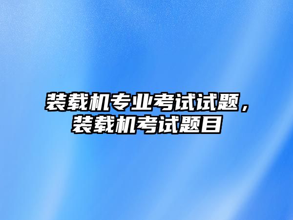 裝載機(jī)專業(yè)考試試題，裝載機(jī)考試題目