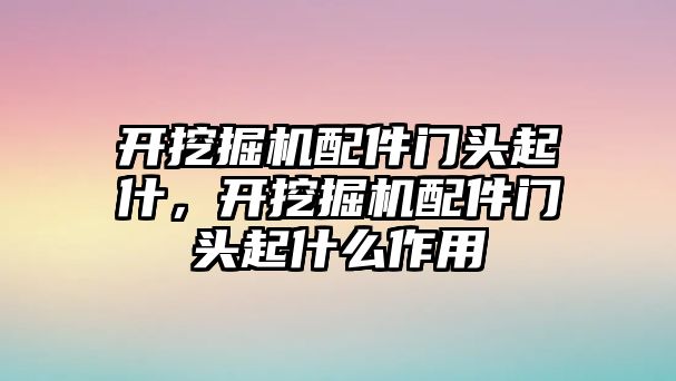 開挖掘機(jī)配件門頭起什，開挖掘機(jī)配件門頭起什么作用