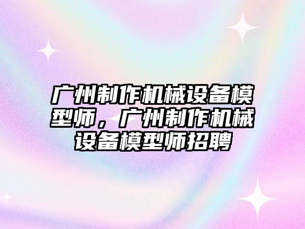 廣州制作機械設備模型師，廣州制作機械設備模型師招聘