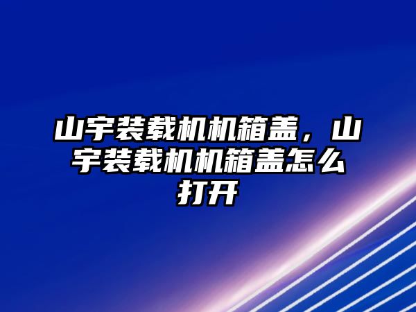 山宇裝載機(jī)機(jī)箱蓋，山宇裝載機(jī)機(jī)箱蓋怎么打開