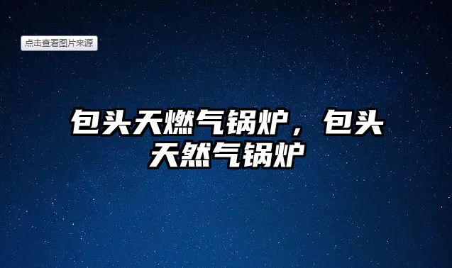 包頭天燃氣鍋爐，包頭天然氣鍋爐