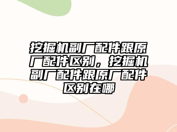 挖掘機(jī)副廠配件跟原廠配件區(qū)別，挖掘機(jī)副廠配件跟原廠配件區(qū)別在哪