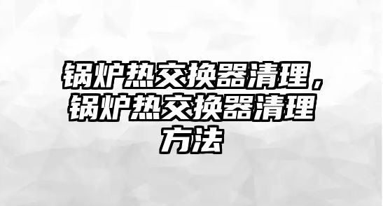 鍋爐熱交換器清理，鍋爐熱交換器清理方法