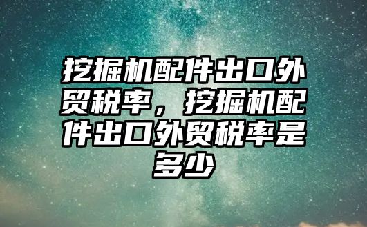 挖掘機配件出口外貿(mào)稅率，挖掘機配件出口外貿(mào)稅率是多少