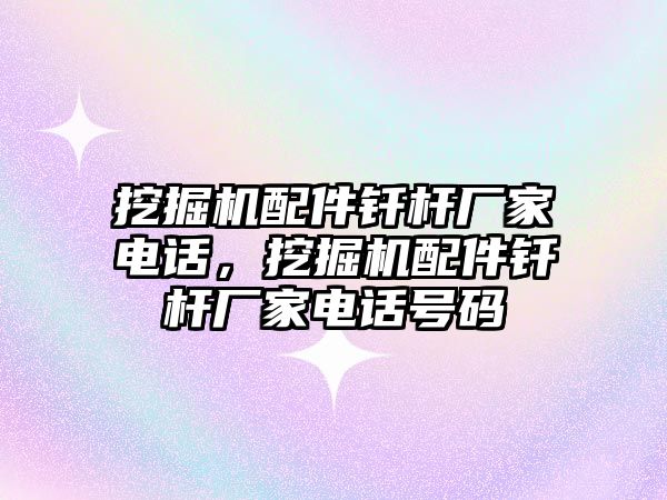 挖掘機配件釬桿廠家電話，挖掘機配件釬桿廠家電話號碼