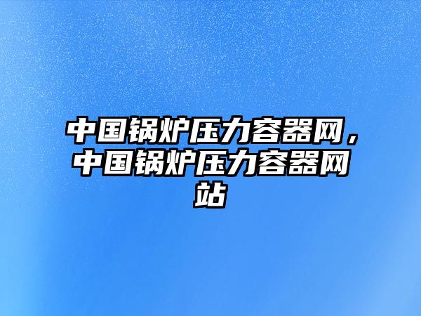 中國(guó)鍋爐壓力容器網(wǎng)，中國(guó)鍋爐壓力容器網(wǎng)站