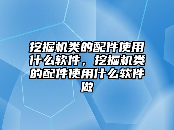 挖掘機類的配件使用什么軟件，挖掘機類的配件使用什么軟件做