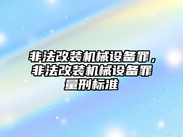 非法改裝機械設備罪，非法改裝機械設備罪量刑標準