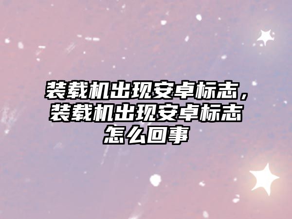 裝載機出現(xiàn)安卓標志，裝載機出現(xiàn)安卓標志怎么回事