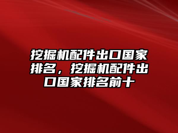 挖掘機(jī)配件出口國(guó)家排名，挖掘機(jī)配件出口國(guó)家排名前十