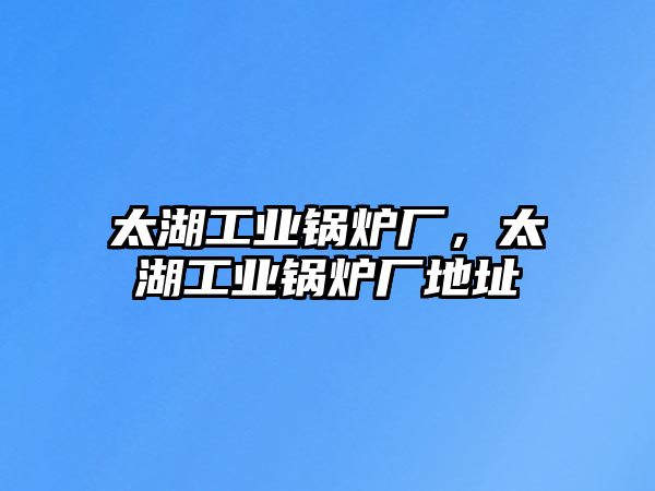 太湖工業(yè)鍋爐廠，太湖工業(yè)鍋爐廠地址