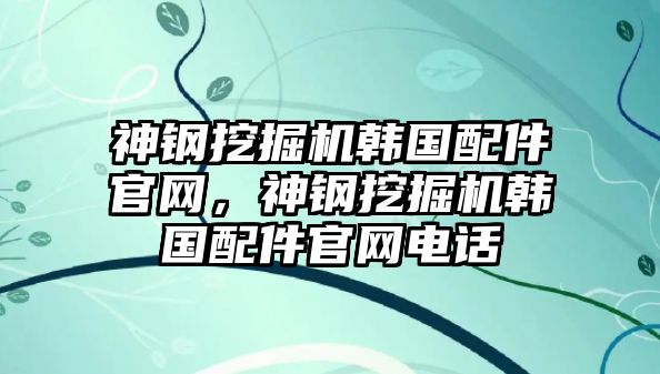 神鋼挖掘機(jī)韓國(guó)配件官網(wǎng)，神鋼挖掘機(jī)韓國(guó)配件官網(wǎng)電話