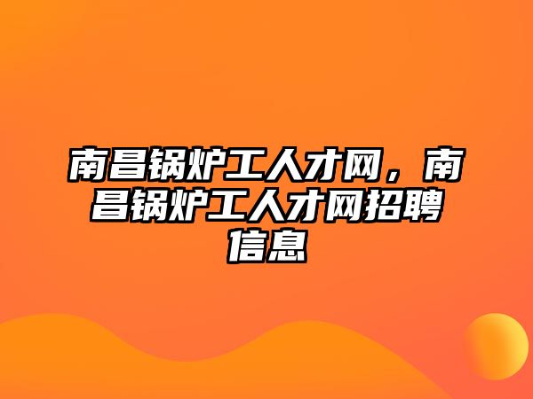 南昌鍋爐工人才網(wǎng)，南昌鍋爐工人才網(wǎng)招聘信息