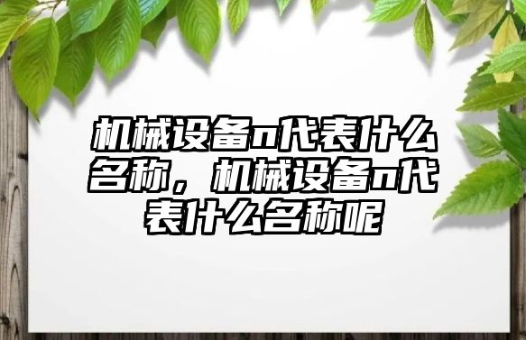 機械設(shè)備n代表什么名稱，機械設(shè)備n代表什么名稱呢