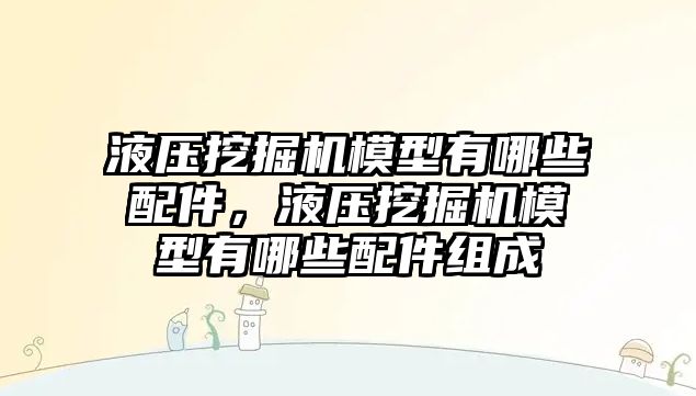 液壓挖掘機模型有哪些配件，液壓挖掘機模型有哪些配件組成