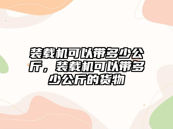 裝載機(jī)可以帶多少公斤，裝載機(jī)可以帶多少公斤的貨物