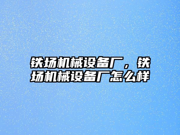 鐵場機械設備廠，鐵場機械設備廠怎么樣