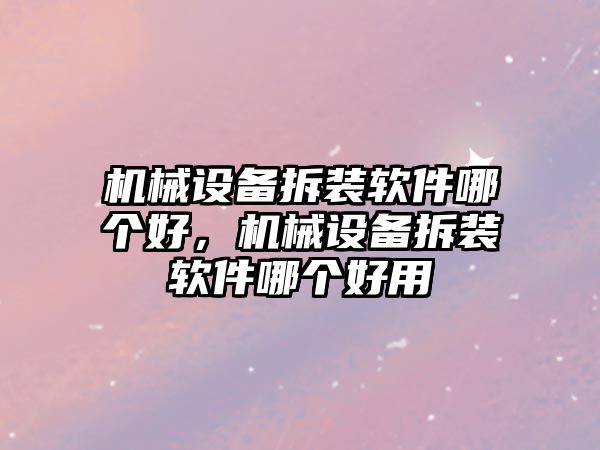 機械設備拆裝軟件哪個好，機械設備拆裝軟件哪個好用