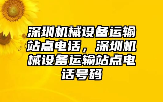 深圳機(jī)械設(shè)備運(yùn)輸站點(diǎn)電話，深圳機(jī)械設(shè)備運(yùn)輸站點(diǎn)電話號(hào)碼