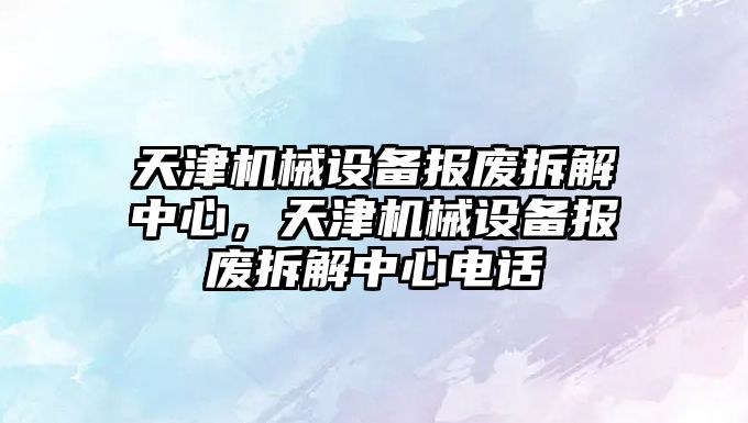 天津機械設備報廢拆解中心，天津機械設備報廢拆解中心電話