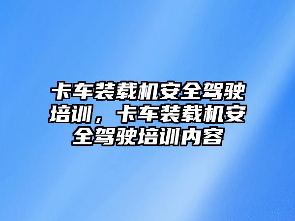 卡車裝載機安全駕駛培訓(xùn)，卡車裝載機安全駕駛培訓(xùn)內(nèi)容