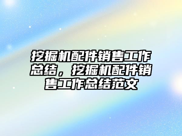 挖掘機配件銷售工作總結(jié)，挖掘機配件銷售工作總結(jié)范文