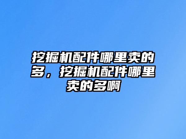 挖掘機配件哪里賣的多，挖掘機配件哪里賣的多啊