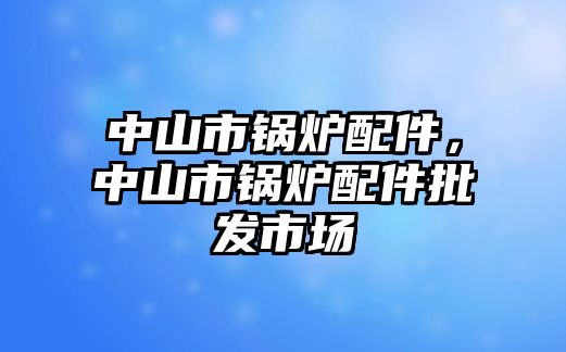 中山市鍋爐配件，中山市鍋爐配件批發(fā)市場