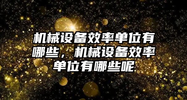 機(jī)械設(shè)備效率單位有哪些，機(jī)械設(shè)備效率單位有哪些呢