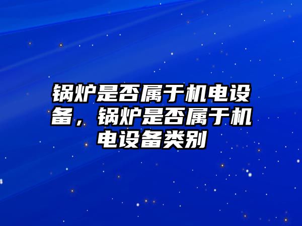 鍋爐是否屬于機電設(shè)備，鍋爐是否屬于機電設(shè)備類別