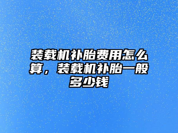 裝載機補胎費用怎么算，裝載機補胎一般多少錢