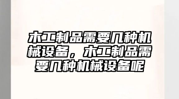 木工制品需要幾種機(jī)械設(shè)備，木工制品需要幾種機(jī)械設(shè)備呢