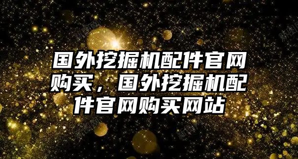 國外挖掘機(jī)配件官網(wǎng)購買，國外挖掘機(jī)配件官網(wǎng)購買網(wǎng)站